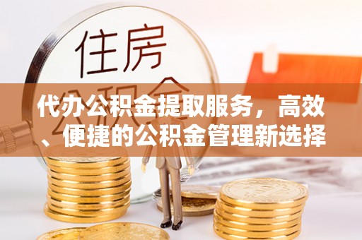 盖州代办公积金提取服务，高效、便捷的公积金管理新选择