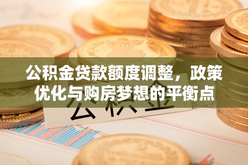 盖州公积金贷款额度调整，政策优化与购房梦想的平衡点