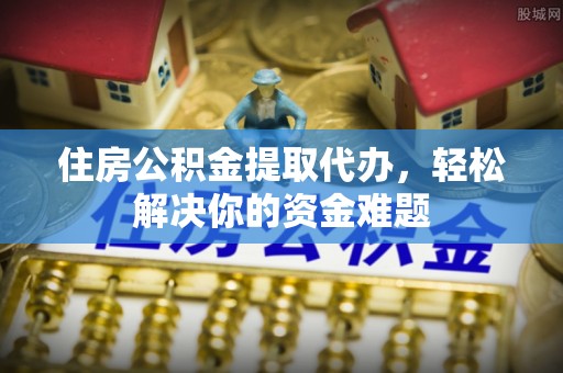 盖州住房公积金提取代办，轻松解决你的资金难题