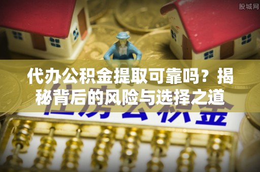 盖州代办公积金提取可靠吗？揭秘背后的风险与选择之道