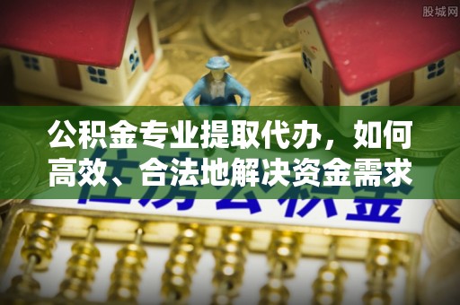 盖州公积金专业提取代办，如何高效、合法地解决资金需求？