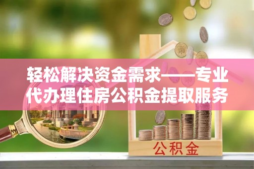 盖州轻松解决资金需求——专业代办理住房公积金提取服务