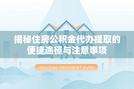 盖州揭秘住房公积金代办提取的便捷途径与注意事项