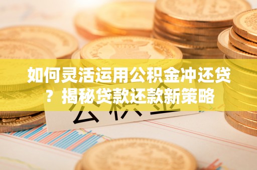 盖州如何灵活运用公积金冲还贷？揭秘贷款还款新策略