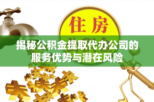 盖州揭秘公积金提取代办公司的服务优势与潜在风险