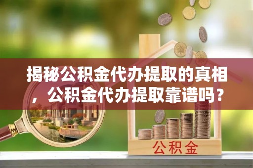 盖州揭秘公积金代办提取的真相，公积金代办提取靠谱吗？你需要知道这些关键点