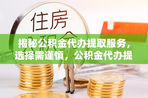 盖州揭秘公积金代办提取服务，选择需谨慎，公积金代办提取靠谱吗？