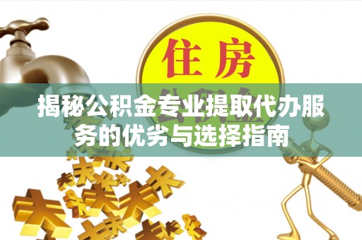 盖州揭秘公积金专业提取代办服务的优劣与选择指南