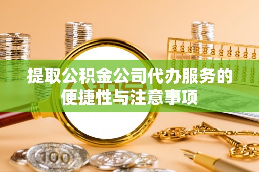 盖州提取公积金公司代办服务的便捷性与注意事项