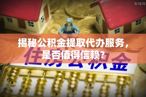 盖州揭秘公积金提取代办服务，是否值得信赖？