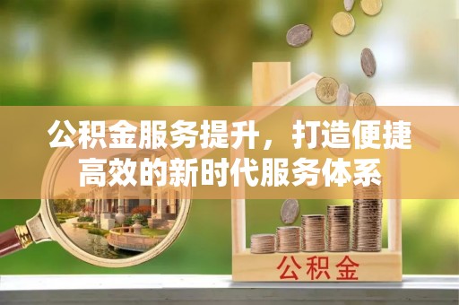 盖州公积金服务提升，打造便捷高效的新时代服务体系