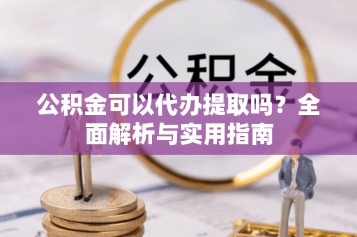 盖州公积金可以代办提取吗？全面解析与实用指南