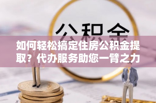 盖州如何轻松搞定住房公积金提取？代办服务助您一臂之力