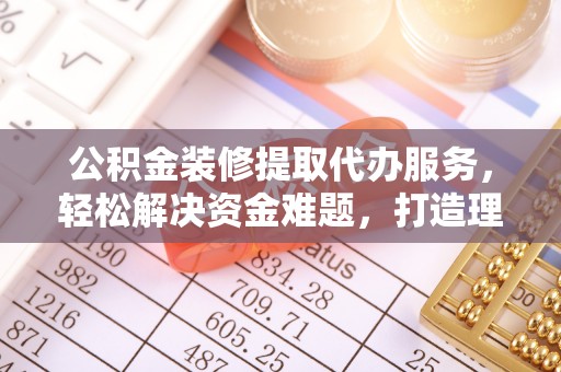 盖州公积金装修提取代办服务，轻松解决资金难题，打造理想家居