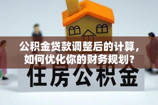 盖州公积金贷款调整后的计算，如何优化你的财务规划？