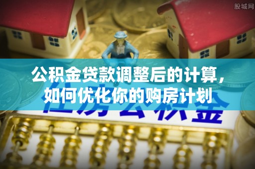盖州公积金贷款调整后的计算，如何优化你的购房计划