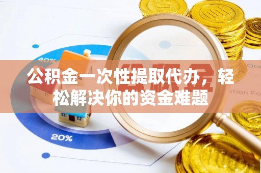 盖州公积金一次性提取代办，轻松解决你的资金难题