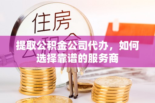 盖州提取公积金公司代办，如何选择靠谱的服务商
