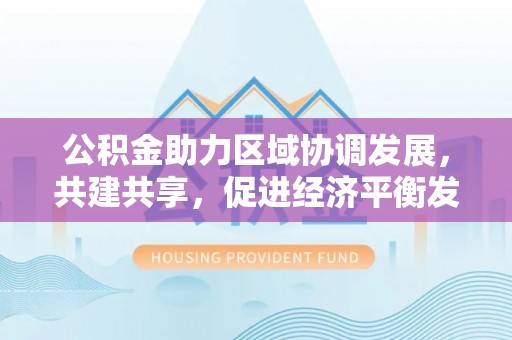 盖州公积金助力区域协调发展，共建共享，促进经济平衡发展