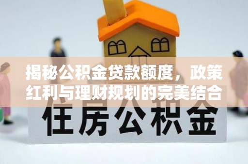 盖州揭秘公积金贷款额度，政策红利与理财规划的完美结合