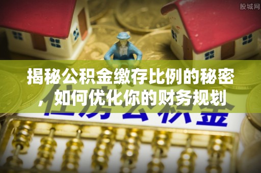 盖州揭秘公积金缴存比例的秘密，如何优化你的财务规划