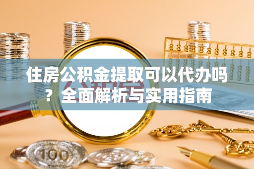 盖州住房公积金提取可以代办吗？全面解析与实用指南