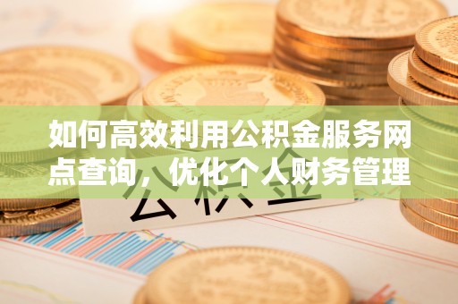 盖州如何高效利用公积金服务网点查询，优化个人财务管理