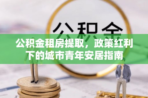 盖州公积金租房提取，政策红利下的城市青年安居指南