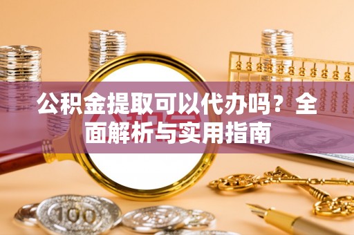 盖州公积金提取可以代办吗？全面解析与实用指南