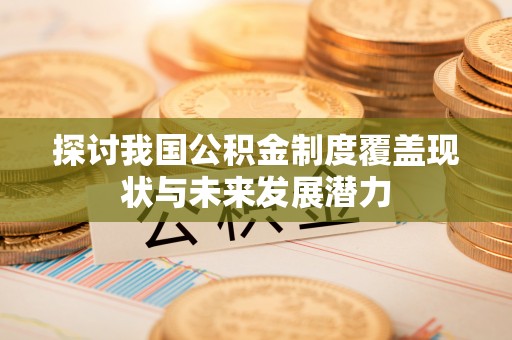 盖州探讨我国公积金制度覆盖现状与未来发展潜力