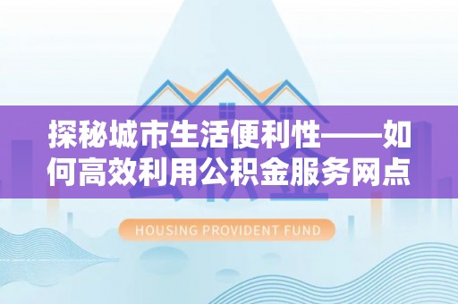 盖州探秘城市生活便利性——如何高效利用公积金服务网点查询工具