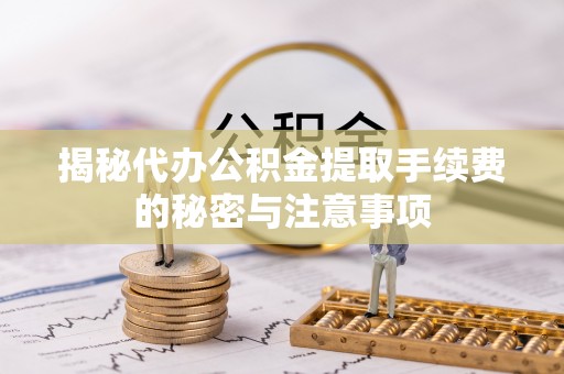 盖州揭秘代办公积金提取手续费的秘密与注意事项