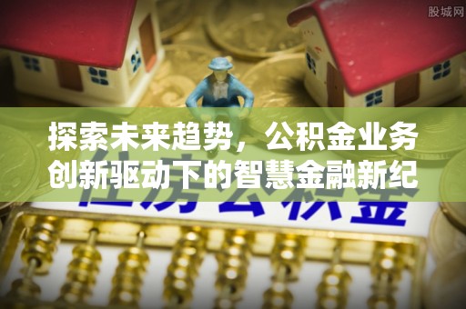 盖州探索未来趋势，公积金业务创新驱动下的智慧金融新纪元
