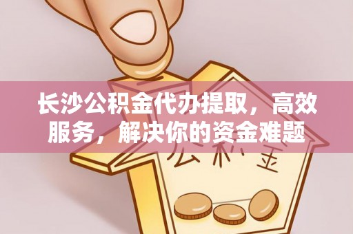 盖州长沙公积金代办提取，高效服务，解决你的资金难题