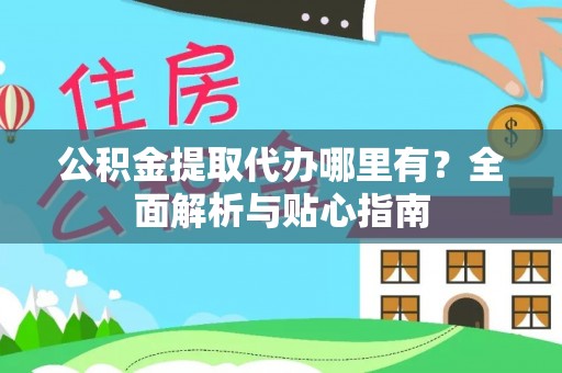 盖州公积金提取代办哪里有？全面解析与贴心指南