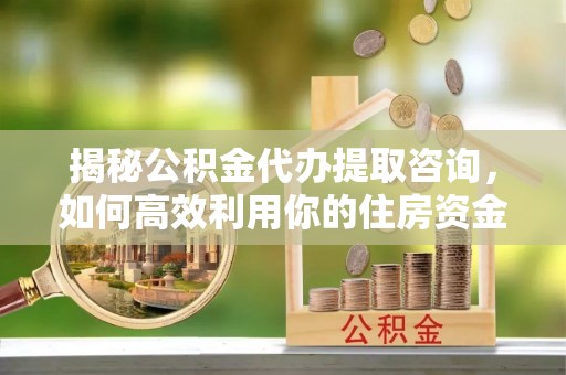 盖州揭秘公积金代办提取咨询，如何高效利用你的住房资金