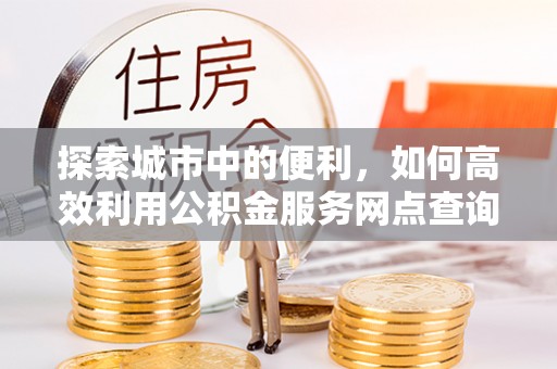 盖州探索城市中的便利，如何高效利用公积金服务网点查询