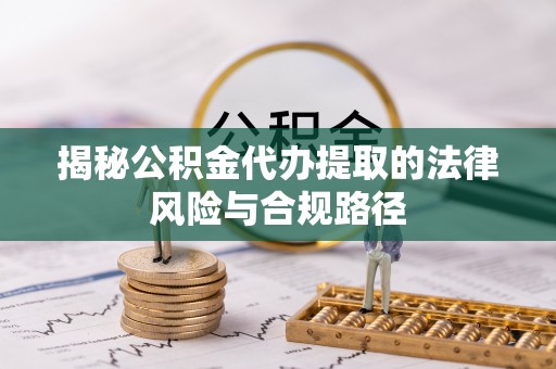 盖州揭秘公积金代办提取的法律风险与合规路径
