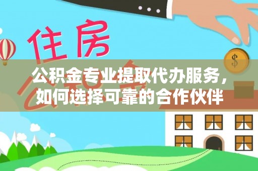 盖州公积金专业提取代办服务，如何选择可靠的合作伙伴