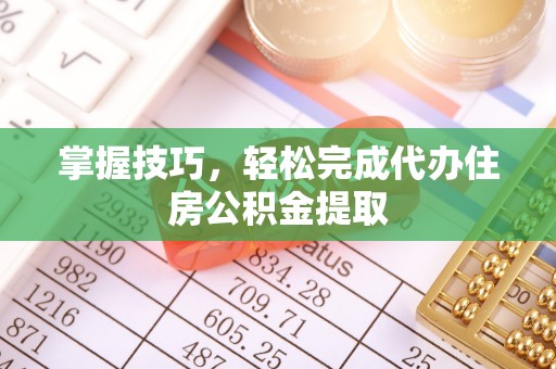 盖州掌握技巧，轻松完成代办住房公积金提取