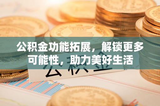盖州公积金功能拓展，解锁更多可能性，助力美好生活