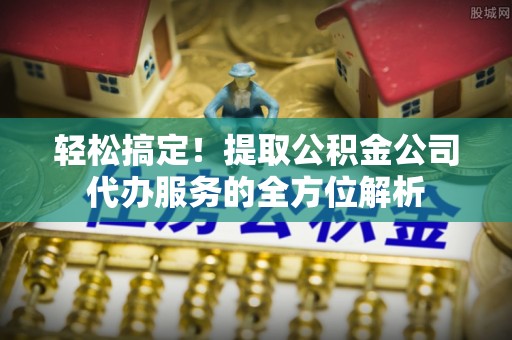 盖州轻松搞定！提取公积金公司代办服务的全方位解析