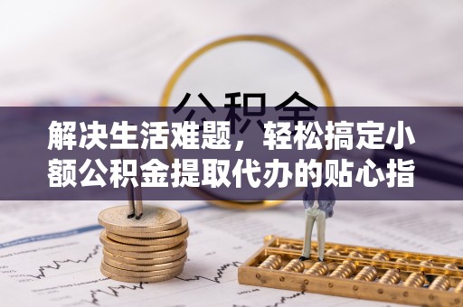 盖州解决生活难题，轻松搞定小额公积金提取代办的贴心指南