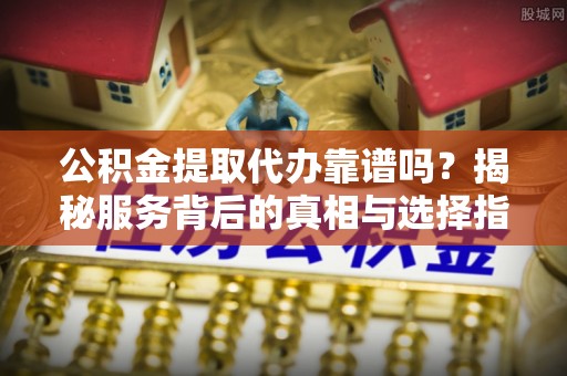 盖州公积金提取代办靠谱吗？揭秘服务背后的真相与选择指南