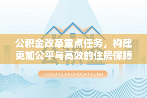 盖州公积金改革重点任务，构建更加公平与高效的住房保障体系