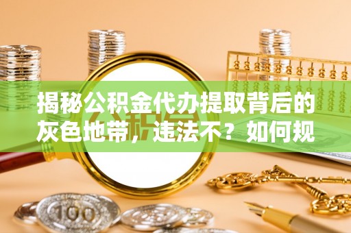 盖州揭秘公积金代办提取背后的灰色地带，违法不？如何规避风险？