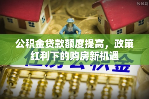 盖州公积金贷款额度提高，政策红利下的购房新机遇