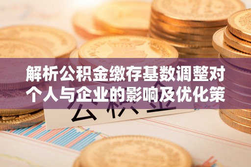盖州解析公积金缴存基数调整对个人与企业的影响及优化策略