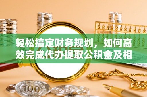 盖州轻松搞定财务规划，如何高效完成代办提取公积金及相关事务
