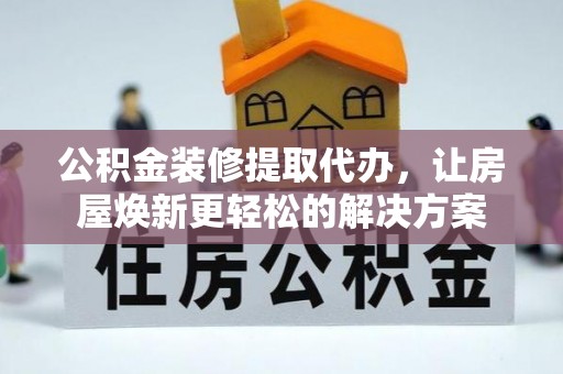 盖州公积金装修提取代办，让房屋焕新更轻松的解决方案